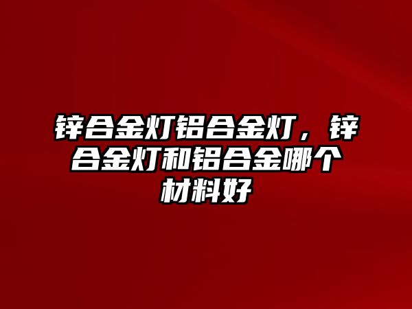 鋅合金燈鋁合金燈，鋅合金燈和鋁合金哪個材料好