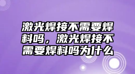 激光焊接不需要焊料嗎，激光焊接不需要焊料嗎為什么