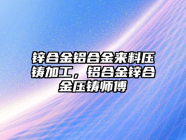 鋅合金鋁合金來(lái)料壓鑄加工，鋁合金鋅合金壓鑄師傅