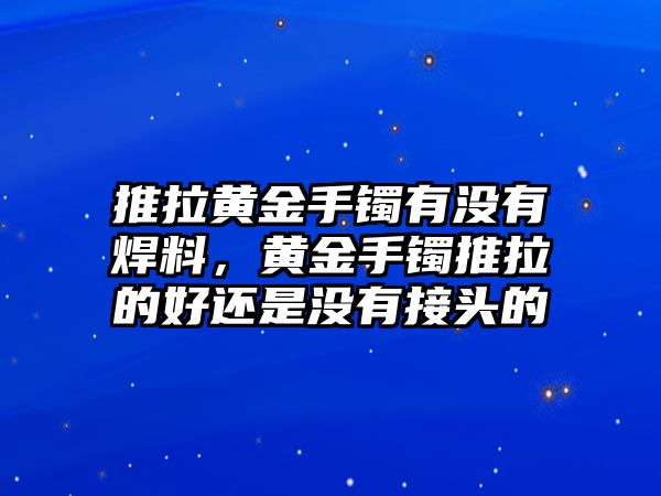 推拉黃金手鐲有沒有焊料，黃金手鐲推拉的好還是沒有接頭的