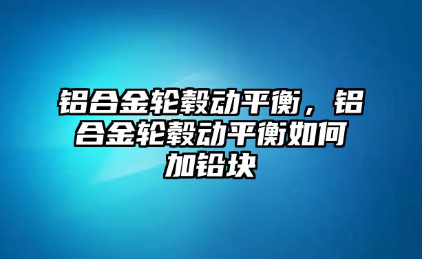 鋁合金輪轂動平衡，鋁合金輪轂動平衡如何加鉛塊