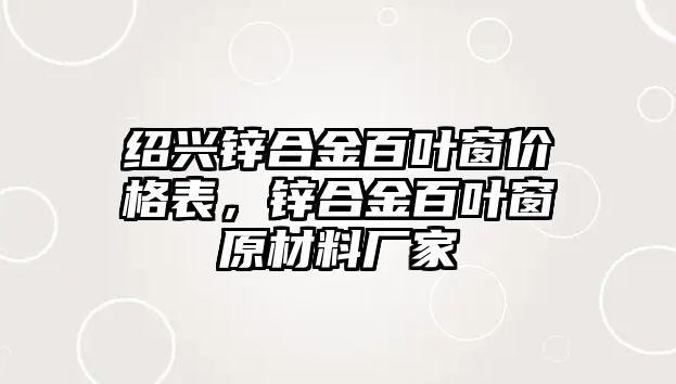 紹興鋅合金百葉窗價(jià)格表，鋅合金百葉窗原材料廠家