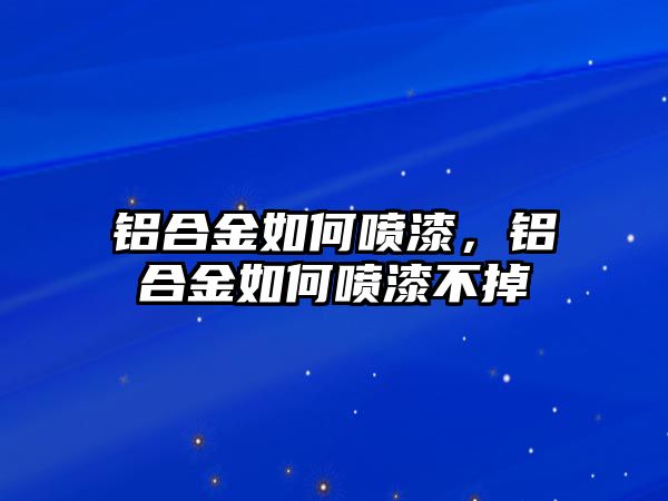 鋁合金如何噴漆，鋁合金如何噴漆不掉