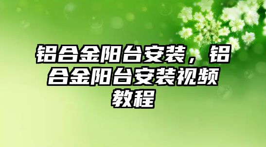 鋁合金陽臺安裝，鋁合金陽臺安裝視頻教程