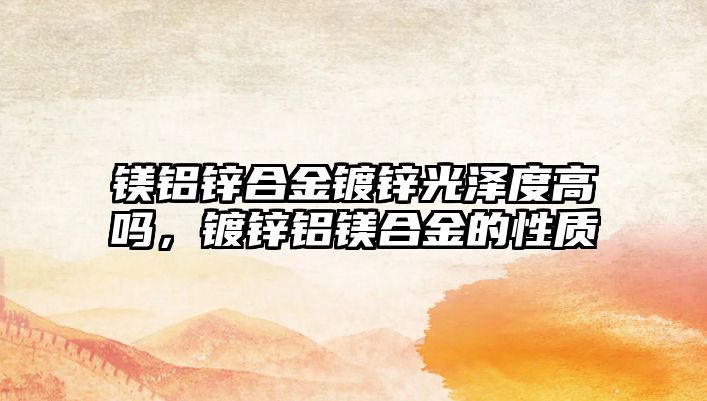 鎂鋁鋅合金鍍鋅光澤度高嗎，鍍鋅鋁鎂合金的性質(zhì)