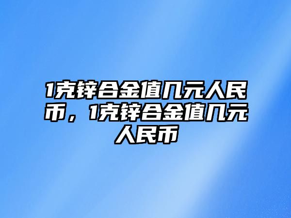 1克鋅合金值幾元人民幣，1克鋅合金值幾元人民幣