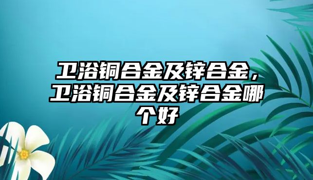 衛(wèi)浴銅合金及鋅合金，衛(wèi)浴銅合金及鋅合金哪個好