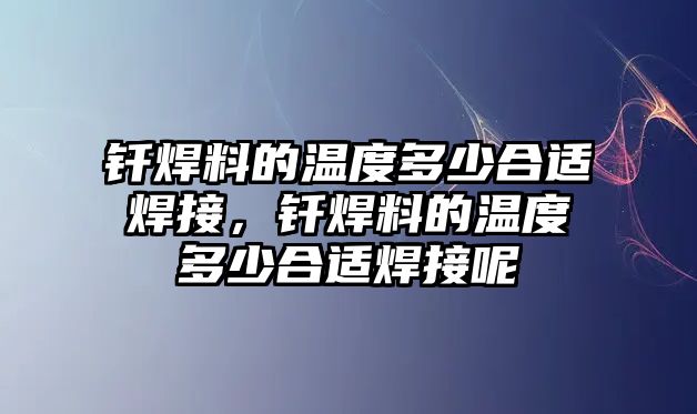 釬焊料的溫度多少合適焊接，釬焊料的溫度多少合適焊接呢