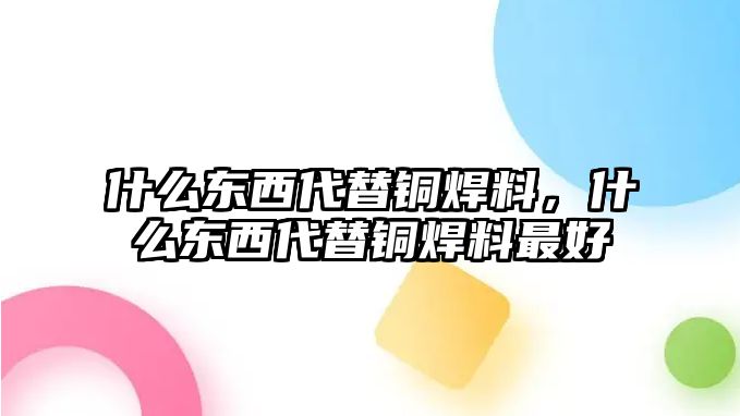 什么東西代替銅焊料，什么東西代替銅焊料最好