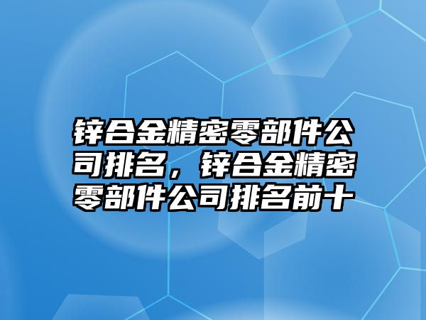 鋅合金精密零部件公司排名，鋅合金精密零部件公司排名前十