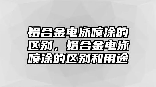 鋁合金電泳噴涂的區(qū)別，鋁合金電泳噴涂的區(qū)別和用途