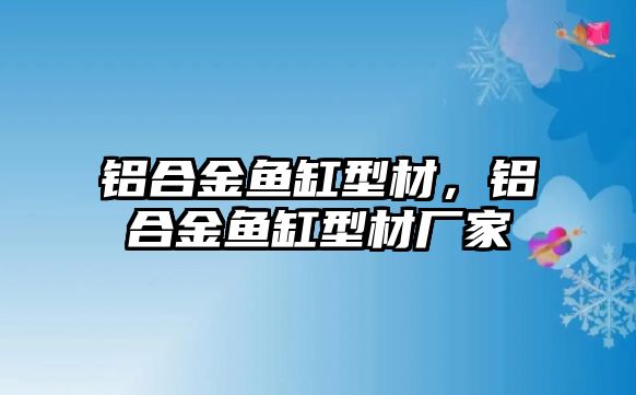 鋁合金魚缸型材，鋁合金魚缸型材廠家