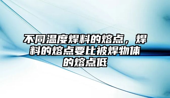 不同溫度焊料的熔點(diǎn)，焊料的熔點(diǎn)要比被焊物體的熔點(diǎn)低