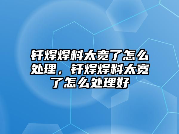 釬焊焊料太寬了怎么處理，釬焊焊料太寬了怎么處理好