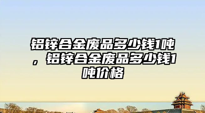 鋁鋅合金廢品多少錢1噸，鋁鋅合金廢品多少錢1噸價(jià)格