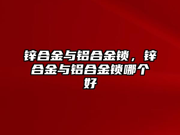 鋅合金與鋁合金鎖，鋅合金與鋁合金鎖哪個好