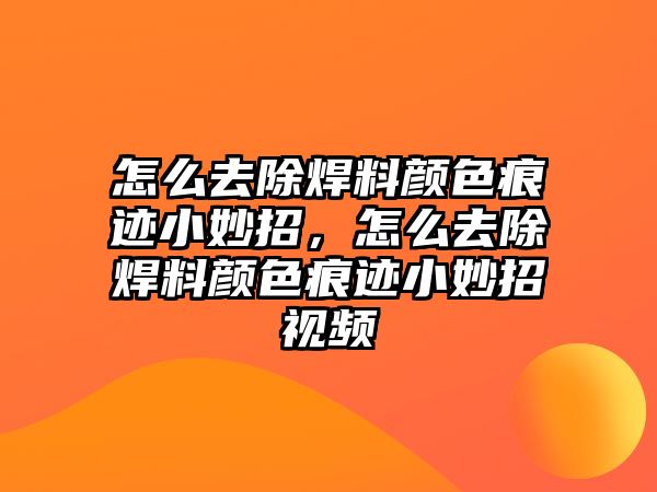 怎么去除焊料顏色痕跡小妙招，怎么去除焊料顏色痕跡小妙招視頻