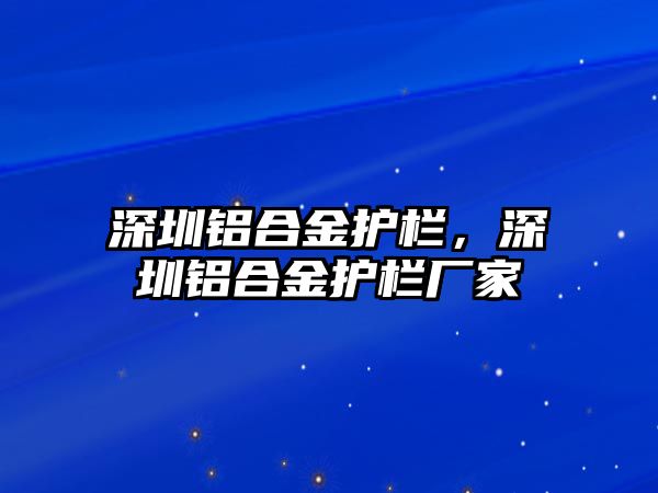 深圳鋁合金護(hù)欄，深圳鋁合金護(hù)欄廠家