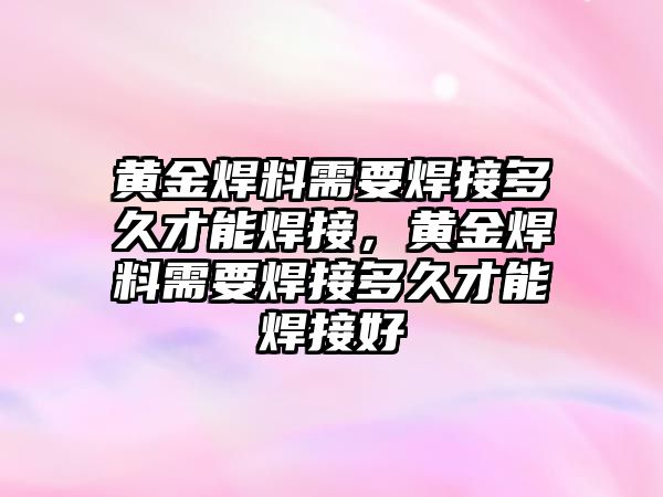 黃金焊料需要焊接多久才能焊接，黃金焊料需要焊接多久才能焊接好