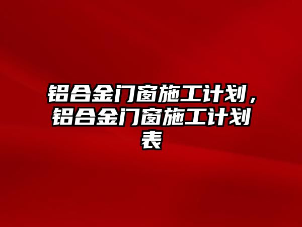 鋁合金門窗施工計劃，鋁合金門窗施工計劃表