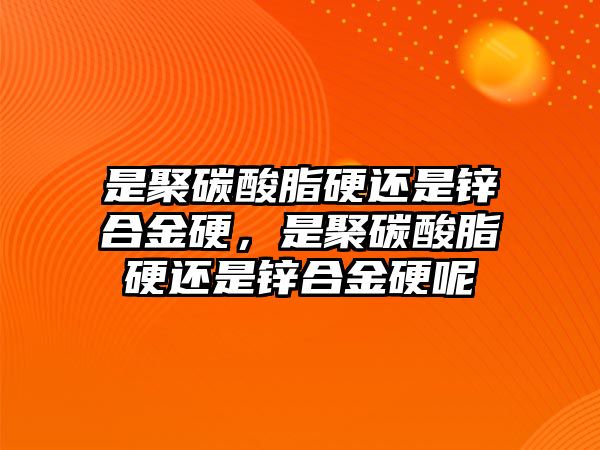 是聚碳酸脂硬還是鋅合金硬，是聚碳酸脂硬還是鋅合金硬呢