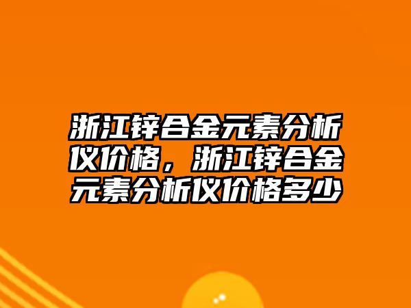 浙江鋅合金元素分析儀價格，浙江鋅合金元素分析儀價格多少