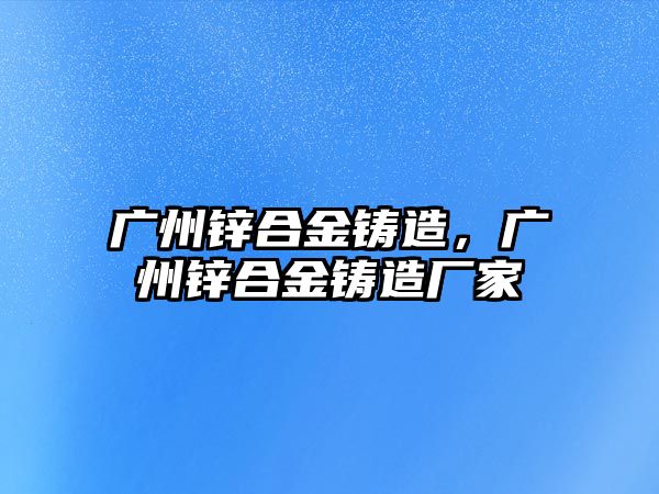 廣州鋅合金鑄造，廣州鋅合金鑄造廠家