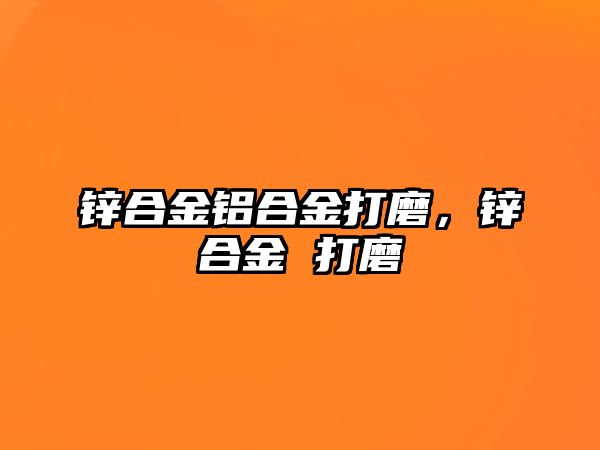 鋅合金鋁合金打磨，鋅合金 打磨