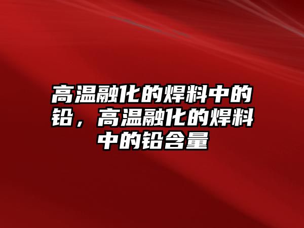 高溫融化的焊料中的鉛，高溫融化的焊料中的鉛含量