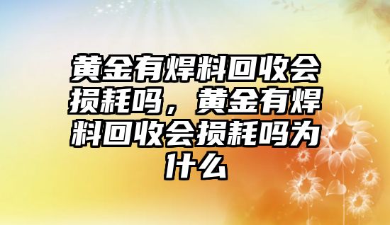 黃金有焊料回收會損耗嗎，黃金有焊料回收會損耗嗎為什么