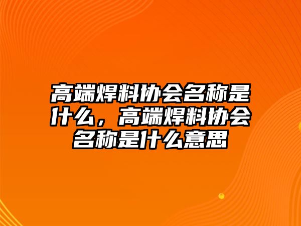 高端焊料協(xié)會名稱是什么，高端焊料協(xié)會名稱是什么意思