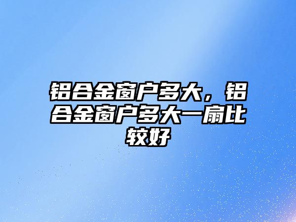 鋁合金窗戶多大，鋁合金窗戶多大一扇比較好