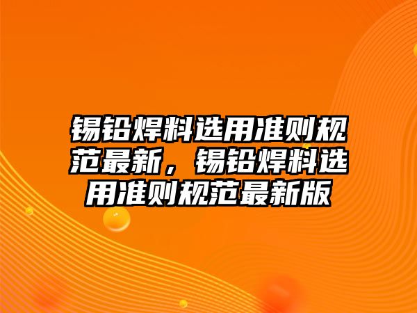 錫鉛焊料選用準(zhǔn)則規(guī)范最新，錫鉛焊料選用準(zhǔn)則規(guī)范最新版