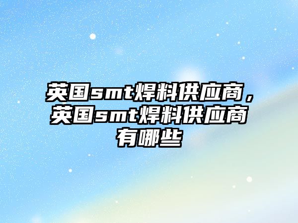 英國smt焊料供應商，英國smt焊料供應商有哪些