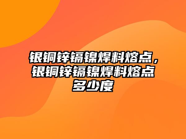 銀銅鋅鎘鎳焊料熔點，銀銅鋅鎘鎳焊料熔點多少度