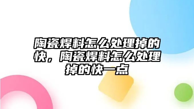 陶瓷焊料怎么處理掉的快，陶瓷焊料怎么處理掉的快一點(diǎn)