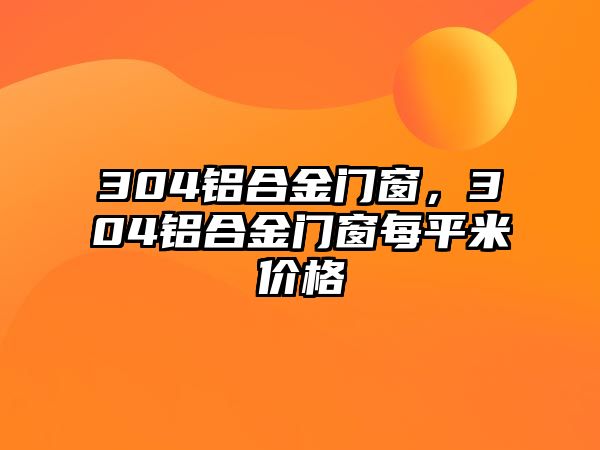 304鋁合金門(mén)窗，304鋁合金門(mén)窗每平米價(jià)格