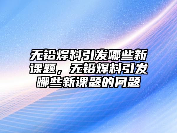 無鉛焊料引發(fā)哪些新課題，無鉛焊料引發(fā)哪些新課題的問題