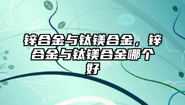 鋅合金與鈦鎂合金，鋅合金與鈦鎂合金哪個好