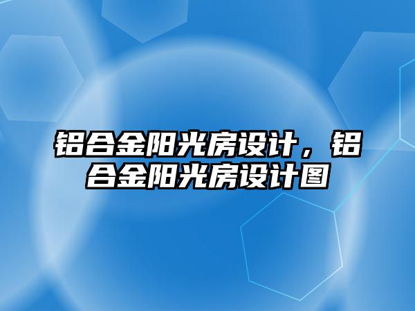 鋁合金陽光房設(shè)計，鋁合金陽光房設(shè)計圖