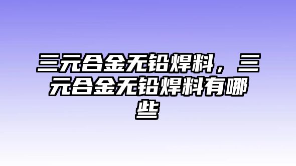 三元合金無(wú)鉛焊料，三元合金無(wú)鉛焊料有哪些