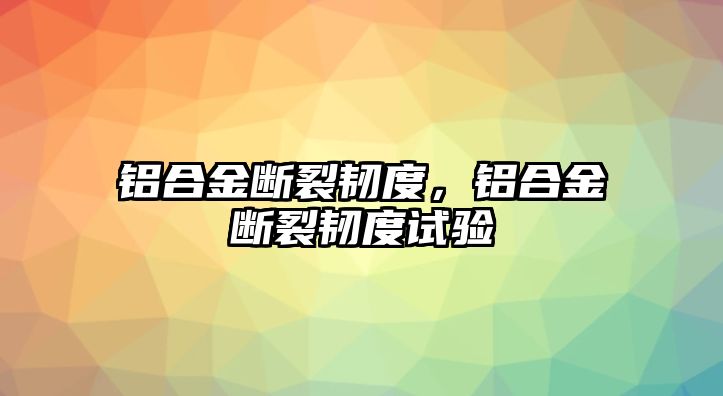 鋁合金斷裂韌度，鋁合金斷裂韌度試驗(yàn)