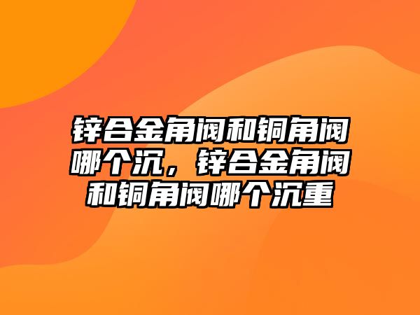 鋅合金角閥和銅角閥哪個(gè)沉，鋅合金角閥和銅角閥哪個(gè)沉重