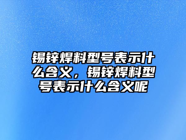 錫鋅焊料型號表示什么含義，錫鋅焊料型號表示什么含義呢