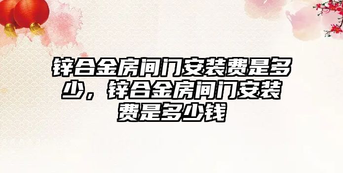 鋅合金房間門安裝費(fèi)是多少，鋅合金房間門安裝費(fèi)是多少錢