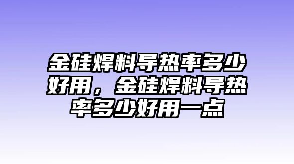 金硅焊料導(dǎo)熱率多少好用，金硅焊料導(dǎo)熱率多少好用一點(diǎn)