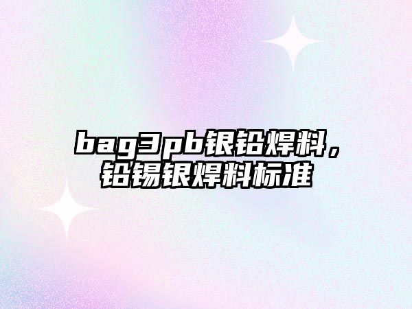 bag3pb銀鉛焊料，鉛錫銀焊料標(biāo)準(zhǔn)