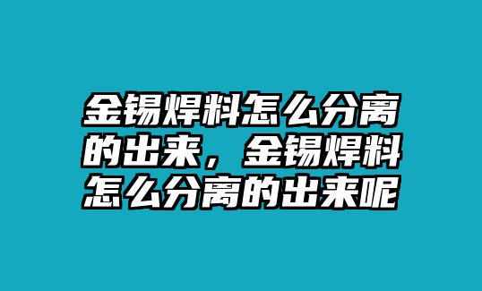 金錫焊料怎么分離的出來，金錫焊料怎么分離的出來呢