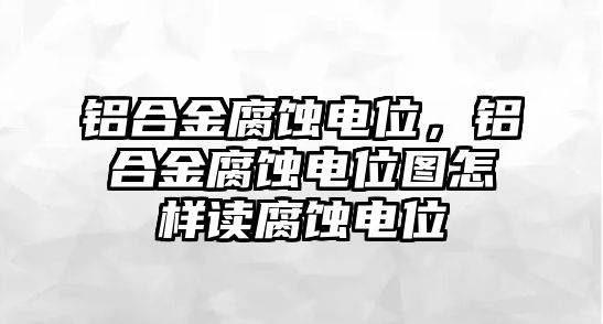 鋁合金腐蝕電位，鋁合金腐蝕電位圖怎樣讀腐蝕電位