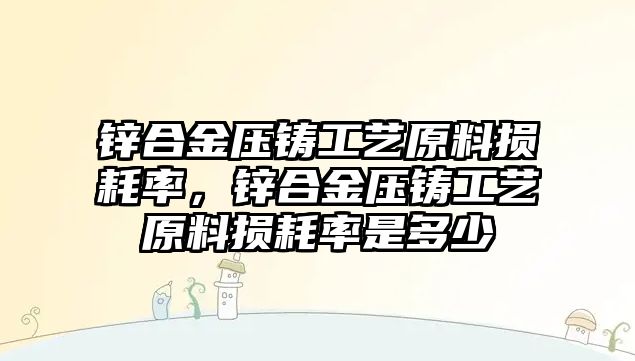 鋅合金壓鑄工藝原料損耗率，鋅合金壓鑄工藝原料損耗率是多少